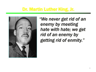 9
“We never get rid of an
enemy by meeting
hate with hate; we get
rid of an enemy by
getting rid of enmity.”
Dr. Martin Luther King, Jr.
 