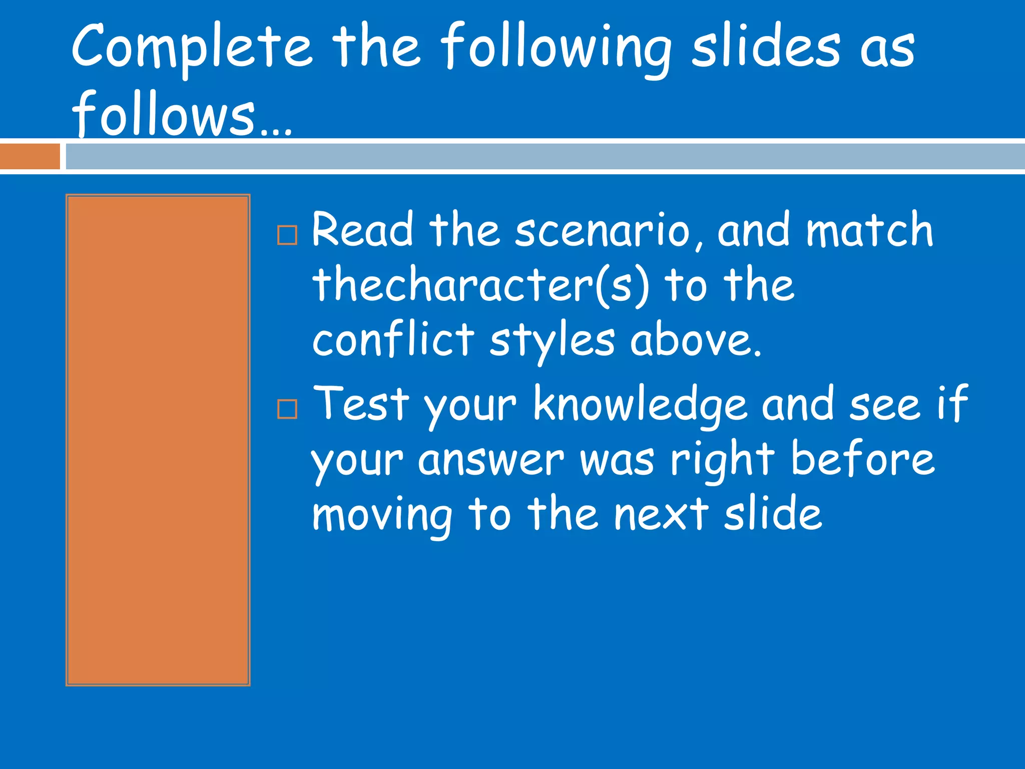 Complete the following slides as
follows…
        Read the scenario, and match
         thecharacter(s) to the
         conflict styles above.
        Test your knowledge and see if

         your answer was right before
         moving to the next slide
 