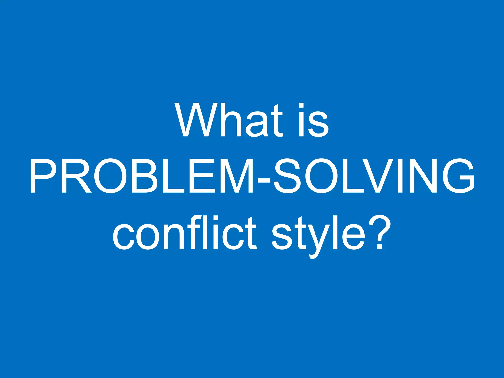 What is
PROBLEM-SOLVING
   conflict style?
 