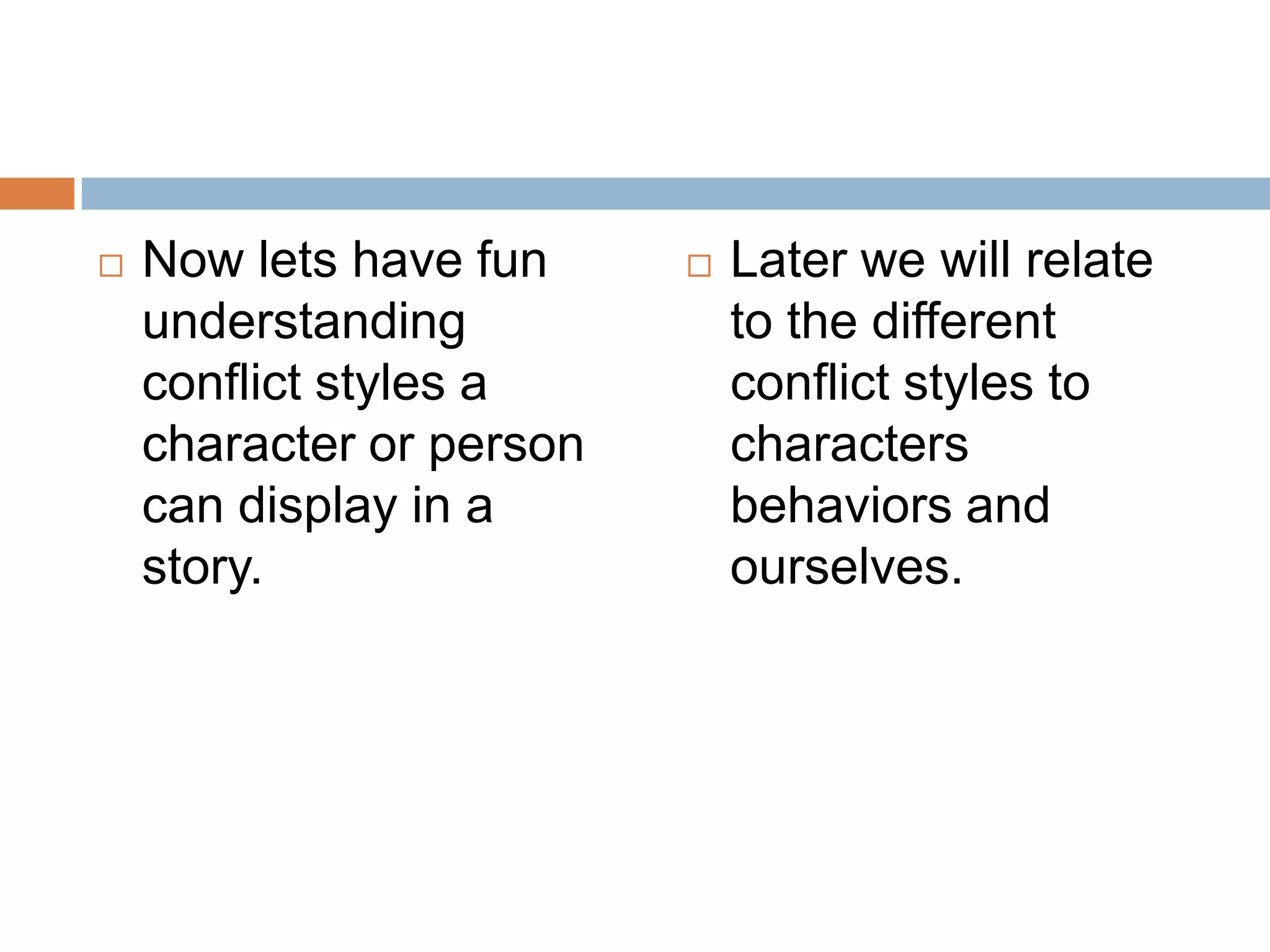    Now lets have fun        Later we will relate
    understanding             to the different
    conflict styles a         conflict styles to
    character or person       characters
    can display in a          behaviors and
    story.                    ourselves.
 