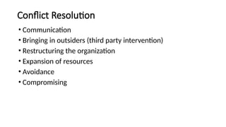 Conflict Resolution
• Communication
• Bringing in outsiders (third party intervention)
• Restructuring the organization
• Expansion of resources
• Avoidance
• Compromising
 