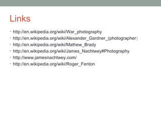 • http://en.wikipedia.org/wiki/War_photography
• http://en.wikipedia.org/wiki/Alexander_Gardner_(photographer)
• http://en.wikipedia.org/wiki/Mathew_Brady
• http://en.wikipedia.org/wiki/James_Nachtwey#Photography
• http://www.jamesnachtwey.com/
• http://en.wikipedia.org/wiki/Roger_Fenton
Links
 