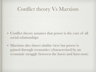 Conflict theory Vs Marxism
• Conflict theory assumes that power is the core of all
social relationships
• Marxism also shares similar view but power is
gained through economics (characterised by an
economic struggle between the haves and have-nots)
 