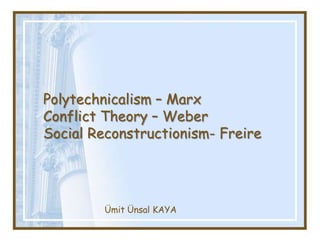 Polytechnicalism – MarxConflictTheory – WeberSocialReconstructionism- Freire Ümit Ünsal KAYA 