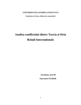 UNIVERSITATEA OVIDIUS CONSTANTA
Facultatea de Litere, Ştiinţe ale comunicării
Analiza conflictului dintre Turcia şi Siria
Relaţii Internaţionale
Jurnalism, anul III
Smaranda TOADER
1
 