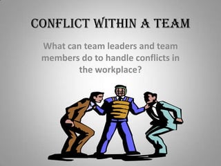 CONFLICT WITHIN A TEAM
What can team leaders and team
members do to handle conflicts in
the workplace?
 