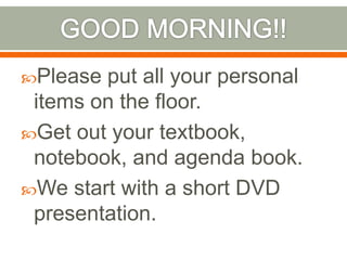 GOOD MORNING!! Please put all your personal items on the floor. Get out your textbook, notebook, and agenda book. We start with a short DVD presentation. 