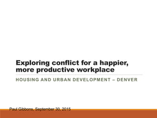Exploring conflict for a happier,
more productive workplace
HOUSING AND URBAN DEVELOPMENT – DENVER
Paul Gibbons, September 30, 2015
 