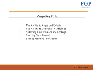 © 2015 Paul Gibbons
Competing Skills
• The Ability to Argue and Debate
• The Ability to Use Rank or Influence
• Asserting Your Opinions and Feelings
• Standing Your Ground
• Stating Your Position Clearly
 