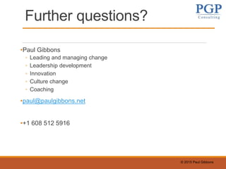 © 2015 Paul Gibbons
Further questions?
•Paul Gibbons
◦ Leading and managing change
◦ Leadership development
◦ Innovation
◦ Culture change
◦ Coaching
•paul@paulgibbons.net
•+1 608 512 5916
 