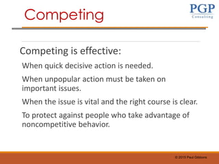 © 2015 Paul Gibbons
Competing is effective:
When quick decisive action is needed.
When unpopular action must be taken on
important issues.
When the issue is vital and the right course is clear.
To protect against people who take advantage of
noncompetitive behavior.
Competing
 