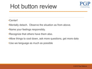 © 2015 Paul Gibbons
Hot button review
•Center!
•Mentally detach. Observe the situation as from above.
•Name your feelings responsibly.
•Recognize that others have them also.
•Allow things to cool down, ask more questions, get more data
•Use we language as much as possible
 