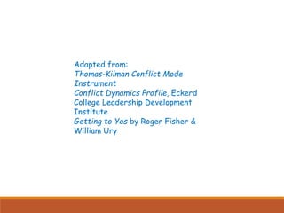 Adapted from:
Thomas-Kilman Conflict Mode
Instrument
Conflict Dynamics Profile, Eckerd
College Leadership Development
Institute
Getting to Yes by Roger Fisher &
William Ury
 