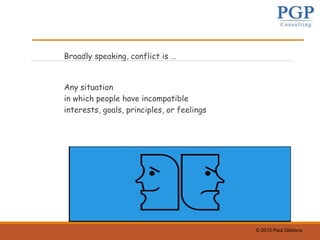 © 2015 Paul Gibbons
Broadly speaking, conflict is …
Any situation
in which people have incompatible
interests, goals, principles, or feelings
 