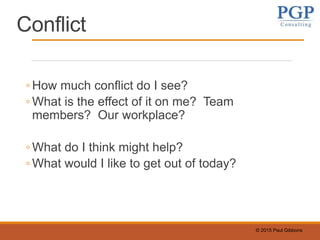 © 2015 Paul Gibbons
Conflict
◦ How much conflict do I see?
◦ What is the effect of it on me? Team
members? Our workplace?
◦ What do I think might help?
◦ What would I like to get out of today?
 