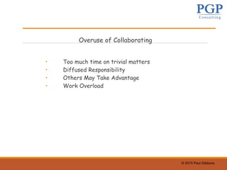 © 2015 Paul Gibbons
Overuse of Collaborating
• Too much time on trivial matters
• Diffused Responsibility
• Others May Take Advantage
• Work Overload
 