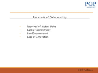 © 2015 Paul Gibbons
Underuse of Collaborating
• Deprived of Mutual Gains
• Lack of Commitment
• Low Empowerment
• Loss of Innovation
 
