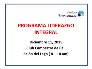PROGRAMA LIDERAZGO
INTEGRAL
Diciembre 11, 2015
Club Campestre de Cali
Salón del Lago ( 8 – 10 am)
 