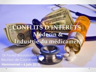 CONFLITS  D’INTÉRÊTS  :  
Médecin  &  
Industrie  du  médicament	
Dr Foued Bouzaouache
Réunion de Coordination
Hammamet – 6 juin 2015
 