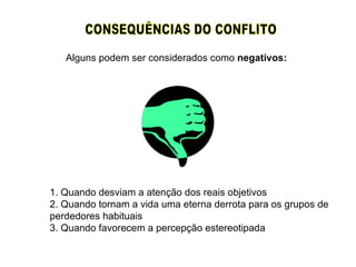 CONSEQUÊNCIAS DO CONFLITO 1. Quando desviam a atenção dos reais objetivos 2. Quando tornam a vida uma eterna derrota para os grupos de perdedores habituais 3. Quando favorecem a percepção estereotipada  Alguns podem ser considerados como  negativos: 