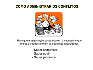 Para que a negociação possa ocorrer, é necessário que ambas as partes tenham as seguintes capacidades: COMO ADMINISTRAR OS CONFLITOS - Saber comunicar - Saber ouvir - Saber perguntar 