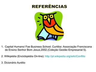 REFERÊNCIAS Capital Humano/ Fae Business School.  Curitiba: Associação Franciscana de Ensino Senhor Bom Jesus,2002.(Coleção Gestão Empresarial 5). 2. Wilkipédia (Enciclopédia On-line):  http://pt.wikipedia.org/wiki/Conflito 3. Dicionário Aurélio 