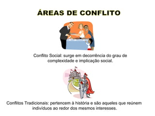 ÁREAS DE CONFLITO  Conflitos Tradicionais: pertencem à história e são aqueles que reúnem  indivíduos ao redor dos mesmos interesses. Conflito Social: surge em decorrência do grau de complexidade e implicação social. 