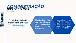 ADMINISTRAÇÃO
O conflito pode ser
classificado em duas
dimensões:
DOS CONFLITOS
Continuação
Distributiva: na
qual se dividem
os resultados
entre os
envolvidos
Integrativa: na
qual se procura
obter o melhor
para as duas
partes envolvidas.
 