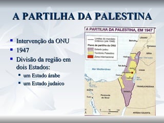 A PARTILHA DA PALESTINA Intervenção da ONU 1947 Divisão da região em dois Estados: um Estado árabe um Estado judaico 
