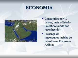 ECONOMIA Constituído por 17 países, mais o Estado Palestino (ainda não reconhecido) Presença de importantes jazidas de petróleo na Península Arábica 