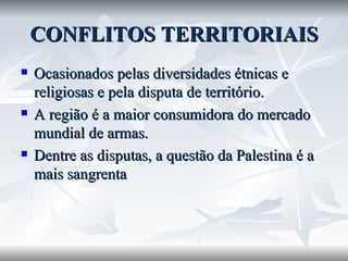 CONFLITOS TERRITORIAIS Ocasionados pelas diversidades étnicas e religiosas e pela disputa de território. A região é a maior consumidora do mercado mundial de armas. Dentre as disputas, a questão da Palestina é a mais sangrenta 