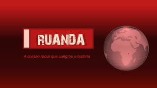 RUANDARUANDA
.A divisão racial que sangrou a história
 