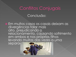 Conflitos ConjugaisConclusão:Em muitos casos os casais deixam as divergências falar mais alto, prejudicando o relacionamento, causando sofrimento em ambos e nos próprios filhos levando muitas das vezes a uma separação.