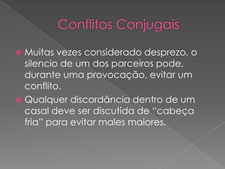 Conflitos ConjugaisMuitas vezes considerado desprezo, o silencio de um dos parceiros pode, durante uma provocação, evitar um conflito. Qualquer discordância dentro de um casal deve ser discutida de “cabeça fria” para evitar males maiores.