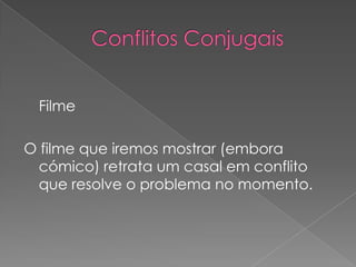 Conflitos Conjugais	FilmeO filme que iremos mostrar (embora cómico) retrata um casal em conflito que resolve o problema no momento.
