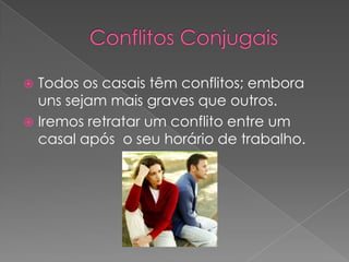 Conflitos ConjugaisTodos os casais têm conflitos; embora uns sejam mais graves que outros.Iremos retratar um conflito entre um casal após  o seu horário de trabalho.