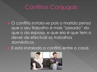 Conflitos ConjugaisO conflito instala-se pois o marido pensa que o seu trabalho é mais “pesado” do que o da esposa, e que ela é que tem o dever de efectuar os trabalhos domésticos.E esta instalado o conflito entre o casal.