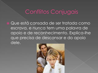 Conflitos ConjugaisQue está cansada de ser tratada como escrava, e nunca tem uma palavra de apoio e de reconhecimento. Explica-lhe que precisa de descansar e do apoio dele.