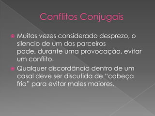Conflitos ConjugaisMuitas vezes considerado desprezo, o silencio de um dos parceiros pode, durante uma provocação, evitar um conflito. Qualquer discordância dentro de um casal deve ser discutida de “cabeça fria” para evitar males maiores.