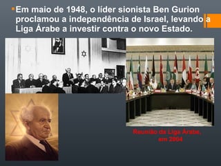 Em maio de 1948, o líder sionista Ben Gurion
proclamou a independência de Israel, levando a
Liga Árabe a investir contra o novo Estado.
Reunião da Liga Árabe,
em 2004
 