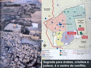 Jerusalém
Sagrada para árabes, cristãos e
judeus, é o centro do conflito.
 