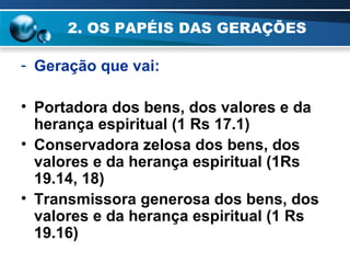 2. OS PAPÉIS DAS GERAÇÕES Geração que vai: Portadora dos bens, dos valores e da herança espiritual (1 Rs 17.1) Conservadora zelosa dos bens, dos valores e da herança espiritual (1Rs 19.14, 18) Transmissora generosa dos bens, dos valores e da herança espiritual (1 Rs 19.16) 