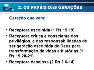 2. OS PAPÉIS DAS GERAÇÕES Geração que vem: Receptora escolhida (1 Rs 19.19) Receptora crítica e consciente dos privilégios, e das responsabilidades de ser geração escolhida de Deus para transformação de vidas e histórias (1 Rs 19.20-21) Receptora desejosa (2 Rs 2.6-14) 