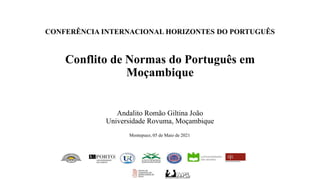 CONFERÊNCIA INTERNACIONAL HORIZONTES DO PORTUGUÊS
Conflito de Normas do Português em
Moçambique
Andalito Romão Giltina João
Universidade Rovuma, Moçambique
Montepuez, 05 de Maio de 2021
 