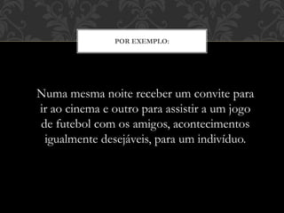 POR EXEMPLO:
Numa mesma noite receber um convite para
ir ao cinema e outro para assistir a um jogo
de futebol com os amigos, acontecimentos
igualmente desejáveis, para um indivíduo.
 