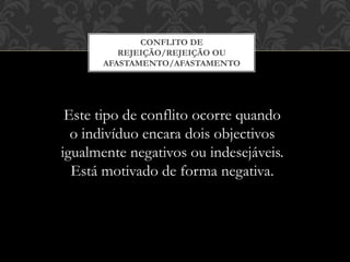 CONFLITO DE
REJEIÇÃO/REJEIÇÃO OU
AFASTAMENTO/AFASTAMENTO
Este tipo de conflito ocorre quando
o indivíduo encara dois objectivos
igualmente negativos ou indesejáveis.
Está motivado de forma negativa.
 