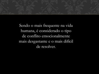 Sendo o mais frequente na vida
humana, é considerado o tipo
de conflito emocionalmente
mais desgastante e o mais difícil
de resolver.
 