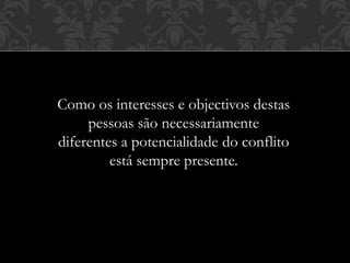 Como os interesses e objectivos destas
pessoas são necessariamente
diferentes a potencialidade do conflito
está sempre presente.
 