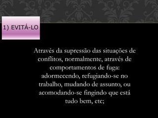 Através da supressão das situações de
conflitos, normalmente, através de
comportamentos de fuga:
adormecendo, refugiando-se no
trabalho, mudando de assunto, ou
acomodando-se fingindo que está
tudo bem, etc;
 