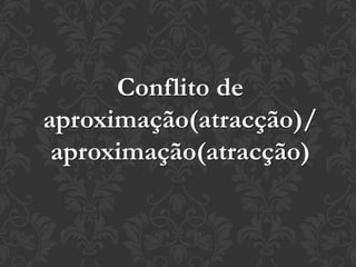 Conflito de
aproximação(atracção)/
aproximação(atracção)
 